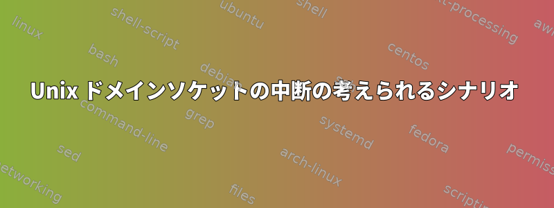 Unix ドメインソケットの中断の考えられるシナリオ