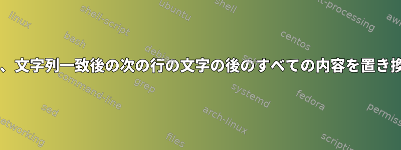 Bash、文字列一致後の次の行の文字の後のすべての内容を置き換える