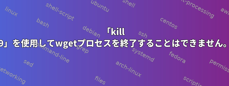 「kill -9」を使用してwgetプロセスを終了することはできません。