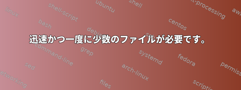 迅速かつ一度に少数のファイルが必要です。