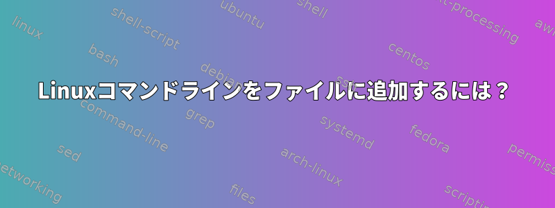 Linuxコマンドラインをファイルに追加するには？