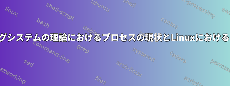 オペレーティングシステムの理論におけるプロセスの現状とLinuxにおけるプロセスの現状