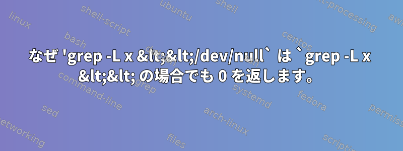 なぜ 'grep -L x &lt;&lt;/dev/null` は `grep -L x &lt;&lt; の場合でも 0 を返します。