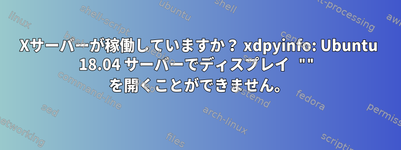 Xサーバーが稼働していますか？ xdpyinfo: Ubuntu 18.04 サーバーでディスプレイ "" を開くことができません。