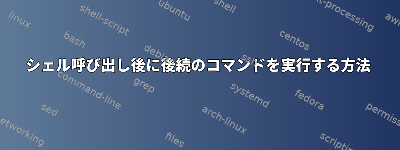 シェル呼び出し後に後続のコマンドを実行する方法