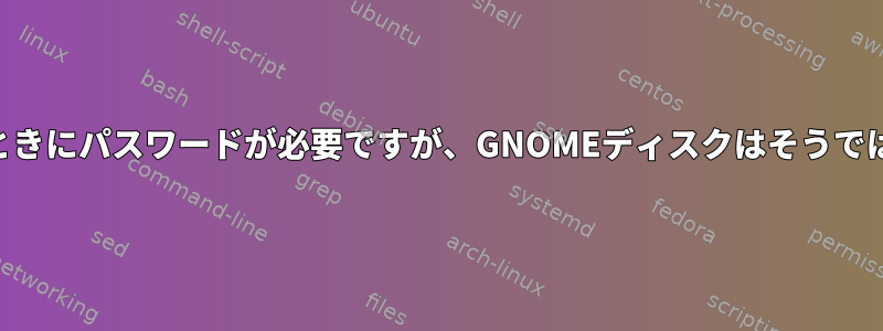 KDEパーティションマネージャを開くときにパスワードが必要ですが、GNOMEディスクはそうではありません。なぜそんなことですか？