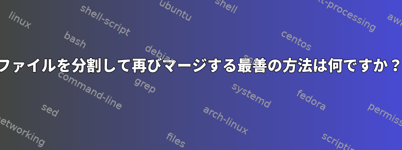 ファイルを分割して再びマージする最善の方法は何ですか？