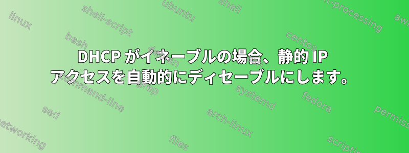 DHCP がイネーブルの場合、静的 IP アクセスを自動的にディセーブルにします。