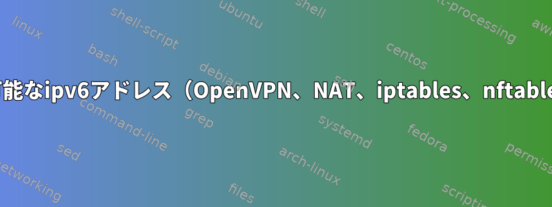 ipv4をルーティング可能なipv6アドレス（OpenVPN、NAT、iptables、nftables）にマッピングする