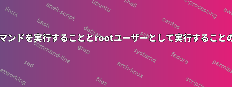 sudoを使用してコマンドを実行することとrootユーザーとして実行することの違いは何ですか？