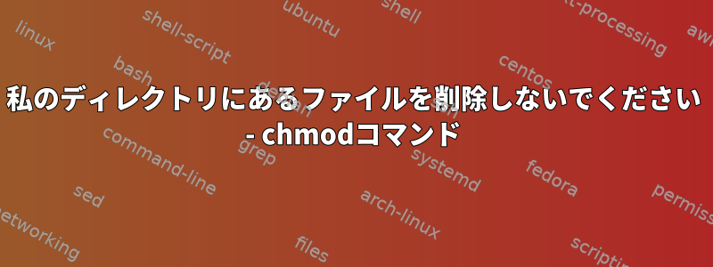 私のディレクトリにあるファイルを削除しないでください - chmodコマンド