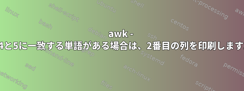 awk - 列4と5に一致する単語がある場合は、2番目の列を印刷します。