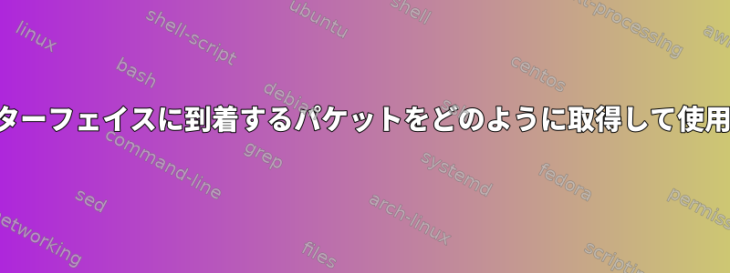 トンネルインターフェイスに到着するパケットをどのように取得して使用できますか？