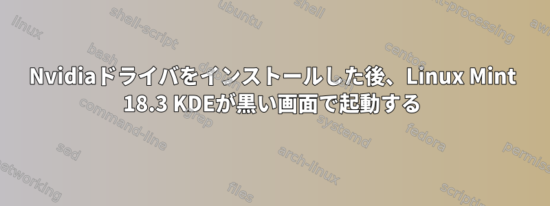 Nvidiaドライバをインストールした後、Linux Mint 18.3 KDEが黒い画面で起動する