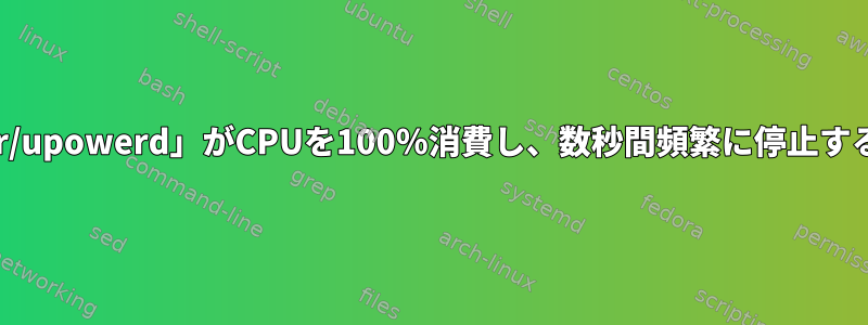 「/usr/lib/upower/upowerd」がCPUを100％消費し、数秒間頻繁に停止するのはなぜですか？