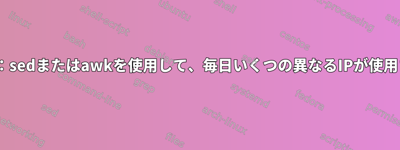 Apacheログ：sedまたはawkを使用して、毎日いくつの異なるIPが使用されますか？