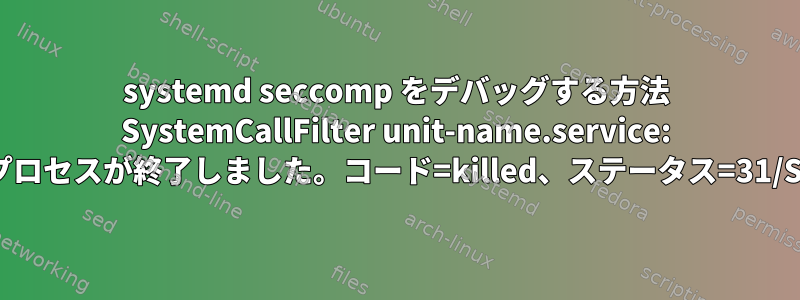 systemd seccomp をデバッグする方法 SystemCallFilter unit-name.service: 基本プロセスが終了しました。コード=killed、ステータス=31/SYS？