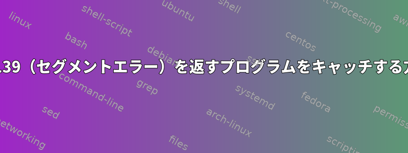 Bashで139（セグメントエラー）を返すプログラムをキャッチする方法は？