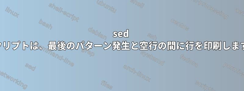 sed スクリプトは、最後のパターン発生と空行の間に行を印刷します。