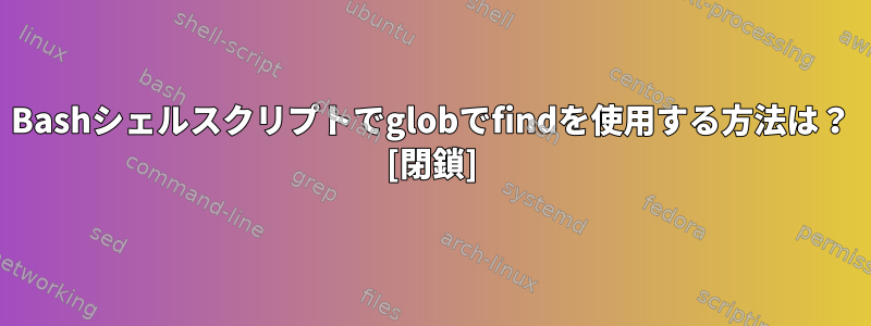 Bashシェルスクリプトでglobでfindを使用する方法は？ [閉鎖]