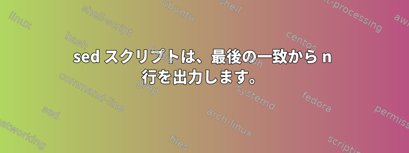 sed スクリプトは、最後の一致から n 行を出力します。