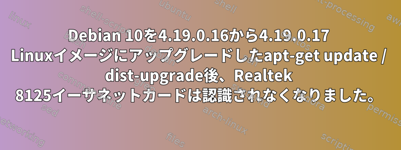 Debian 10を4.19.0.16から4.19.0.17 Linuxイメージにアップグレードしたapt-get update / dist-upgrade後、Realtek 8125イーサネットカードは認識されなくなりました。