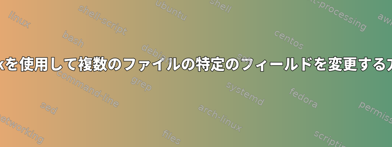 awkを使用して複数のファイルの特定のフィールドを変更する方法