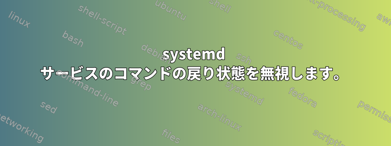 systemd サービスのコマンドの戻り状態を無視します。