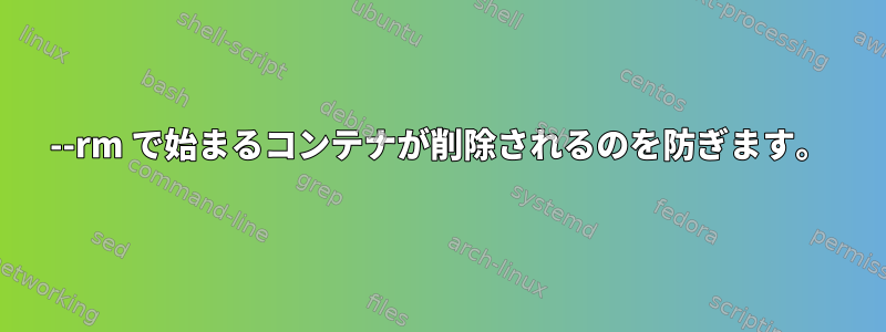 --rm で始まるコンテナが削除されるのを防ぎます。