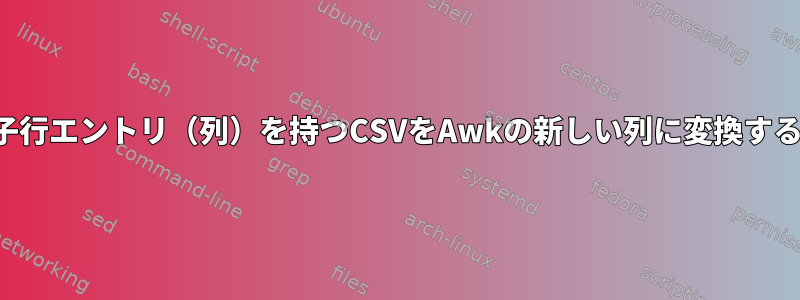 複数の子行エントリ（列）を持つCSVをAwkの新しい列に変換するには？