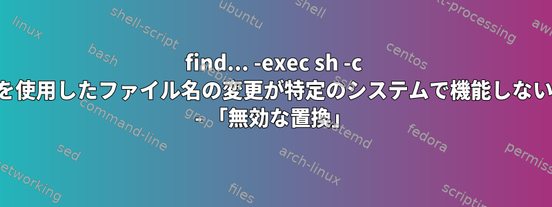 find... -exec sh -c を使用したファイル名の変更が特定のシステムで機能しない - 「無効な置換」