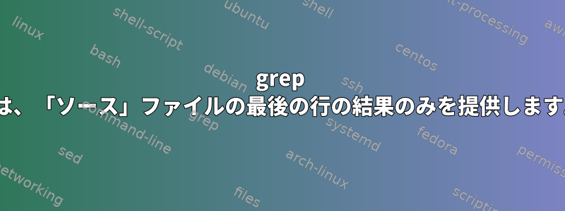 grep -fは、「ソース」ファイルの最後の行の結果のみを提供します。