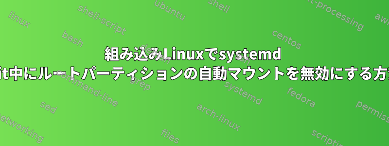 組み込みLinuxでsystemd init中にルートパーティションの自動マウントを無効にする方法