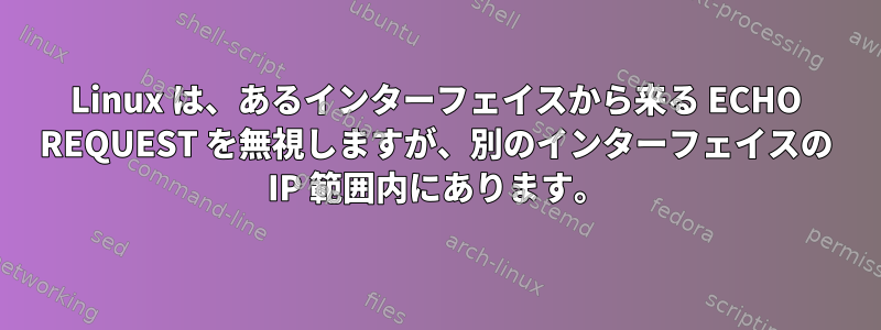 Linux は、あるインターフェイスから来る ECHO REQUEST を無視しますが、別のインターフェイスの IP 範囲内にあります。