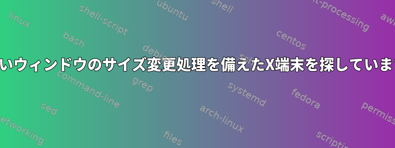 正しいウィンドウのサイズ変更処理を備えたX端末を探しています。