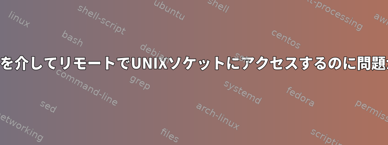 SSHトンネルを介してリモートでUNIXソケットにアクセスするのに問題があります。