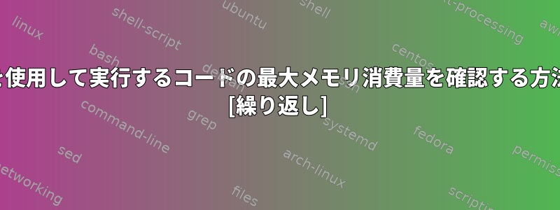 コマンドラインを使用して実行するコードの最大メモリ消費量を確認する方法はありますか？ [繰り返し]