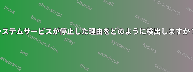 システムサービスが停止した理由をどのように検出しますか？