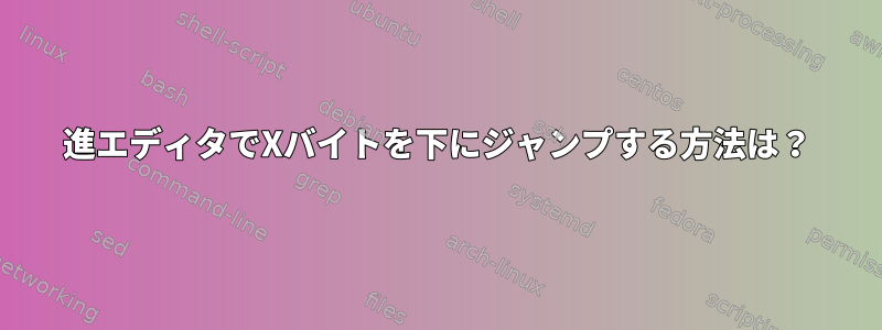 16進エディタでXバイトを下にジャンプする方法は？