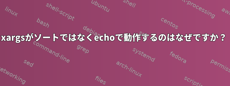 xargsがソートではなくechoで動作するのはなぜですか？