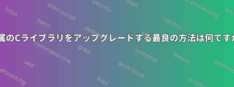 Fedoraに付属のCライブラリをアップグレードする最良の方法は何ですか？手動で？