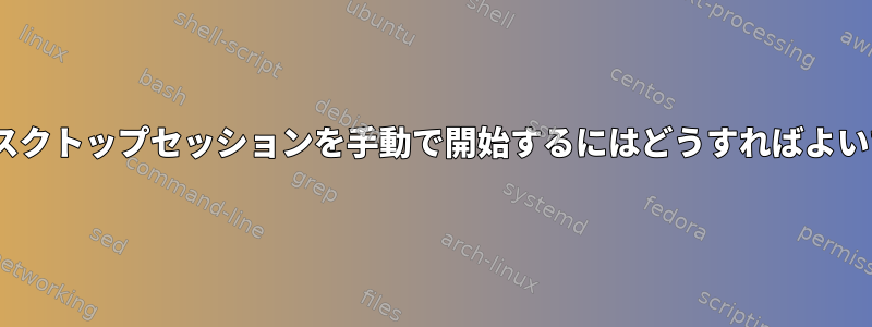 X.orgデスクトップセッションを手動で開始するにはどうすればよいですか？