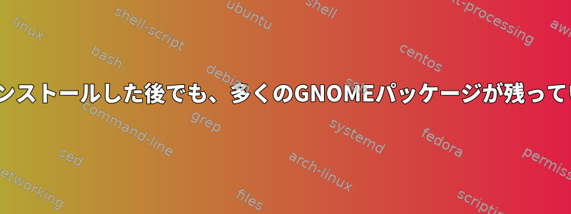 なぜGNOMEをアンインストールした後でも、多くのGNOMEパッケージが残っているのはなぜですか？