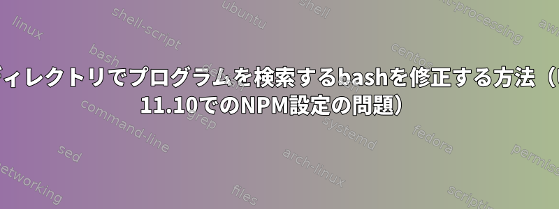 無効なディレクトリでプログラムを検索するbashを修正する方法（Ubuntu 11.10でのNPM設定の問題）