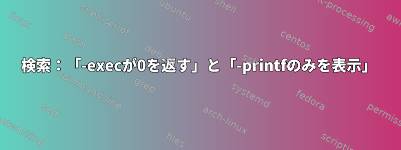 検索：「-execが0を返す」と「-printfのみを表示」