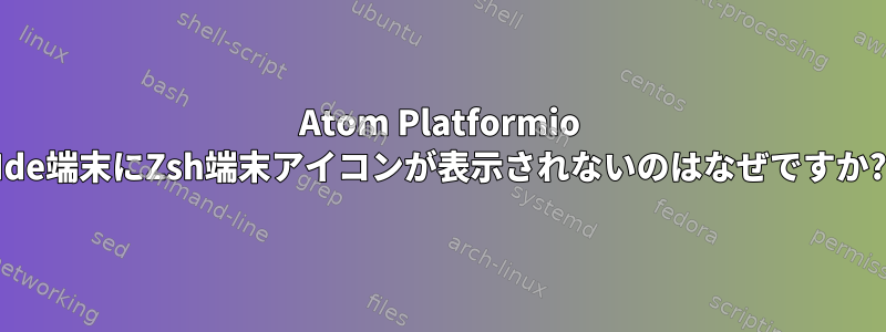 Atom Platformio Ide端末にZsh端末アイコンが表示されないのはなぜですか?