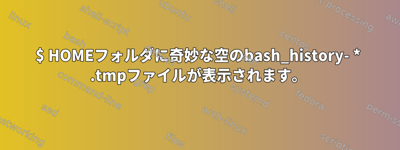 $ HOMEフォルダに奇妙な空のbash_history- * .tmpファイルが表示されます。