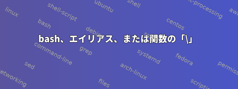 bash、エイリアス、または関数の「\」