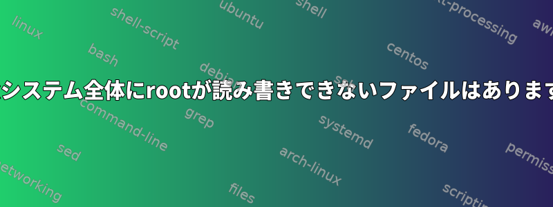 Linuxシステム全体にrootが読み書きできないファイルはありますか？