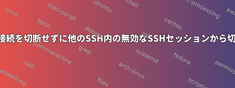 最初のSSH接続を切断せずに他のSSH内の無効なSSHセッションから切断する方法